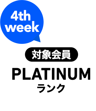 4th week 対象会員 PLATINUMランク以上